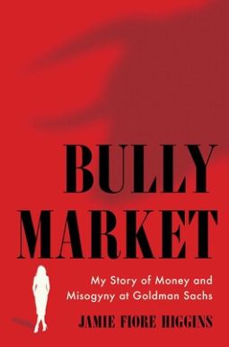 Bully Market: My Story of Money and Misogyny at Goldman Sachs by Jamie Fiore Higgins