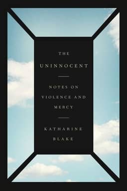 The Uninnocent: Notes on Violence and Mercy by Katharine Blake