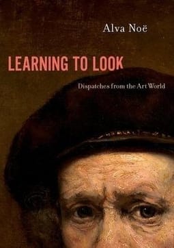 Learning to Look: Dispatches from the Art World by Alva Noë