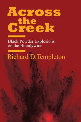 Across the Creek: Black Powder Explosions on the Brandywine by Richard D. Templeton