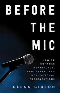 Before the Mic: How to Compose Meaningful, Memorable, and Motivational Presentations by Glenn Gibson