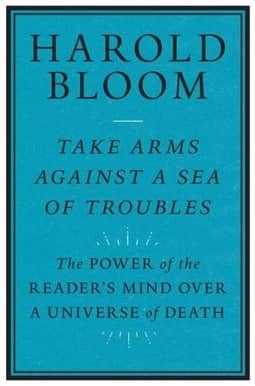 Take Arms Against a Sea of Troubles: The Power of the Reader's Mind over a Universe of Death by Harold Bloom