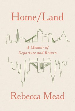 Home/Land: A Memoir of Departure and Return by Rebecca Mead