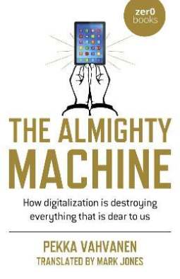 The Almighty Machine: How Digitalization Is Destroying Everything That Is Dear to Us by Pekka Vahvanen, Mark Jones (translator)