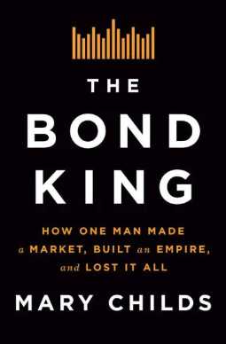 The Bond King: How One Man Made a Market, Built an Empire, and Lost It All by Mary Childs