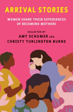 Arrival Stories: Women Share Their Experiences of Becoming Mothers by Amy Schumer, Christy Turlington Burns