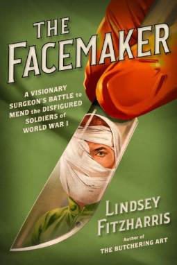 The Facemaker: A Visionary Surgeon’s Battle to Mend the Disfigured Soldiers of World War I by Lindsey Fitzharris