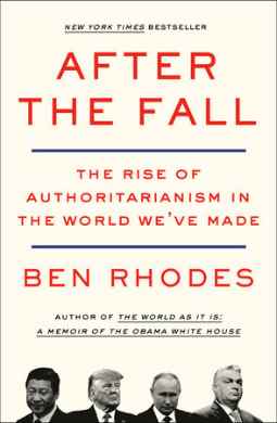 After the Fall: The Rise of Authoritarianism in the World We’ve Made by Ben Rhodes