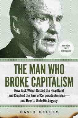 The Man Who Broke Capitalism: How Jack Welch Gutted the Heartland and Crushed the Soul of Corporate America and How to Undo His Legacy by David Gelles