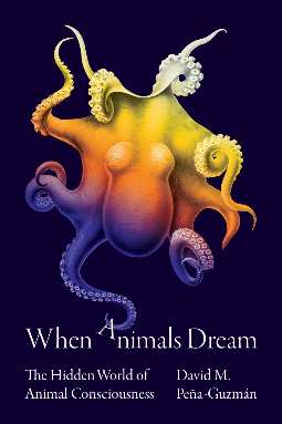 When Animals Dream: The Hidden World of Animal Consciousness by David M. Peña-Guzmán