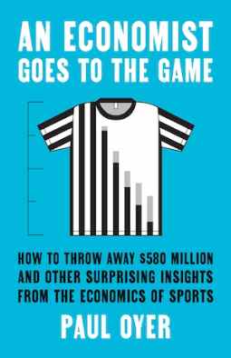 An Economist Goes to the Game: How to Throw Away $580 Million and Other Surprising Insights from the Economics of Sports by Paul Oyer
